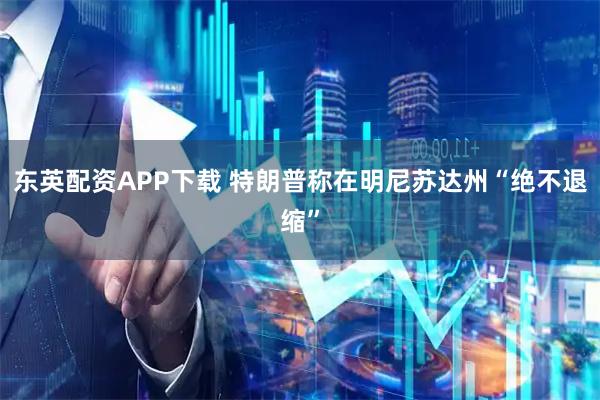 东英配资APP下载 特朗普称在明尼苏达州“绝不退缩”