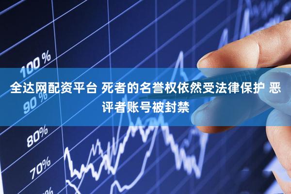 全达网配资平台 死者的名誉权依然受法律保护 恶评者账号被封禁