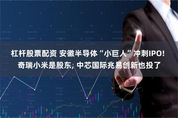 杠杆股票配资 安徽半导体“小巨人”冲刺IPO! 奇瑞小米是股东, 中芯国际兆易创新也投了