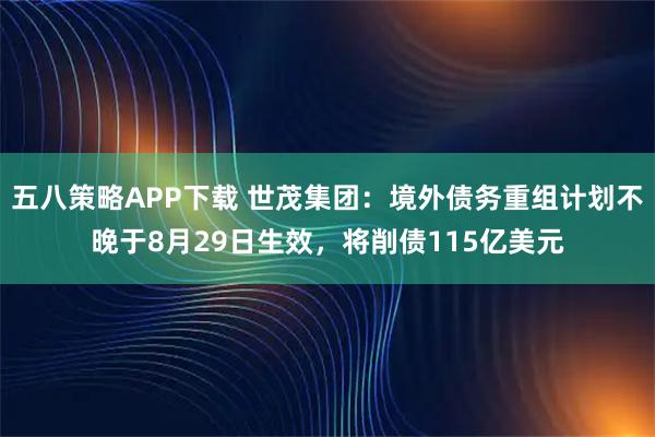 五八策略APP下载 世茂集团：境外债务重组计划不晚于8月29日生效，将削债115亿美元