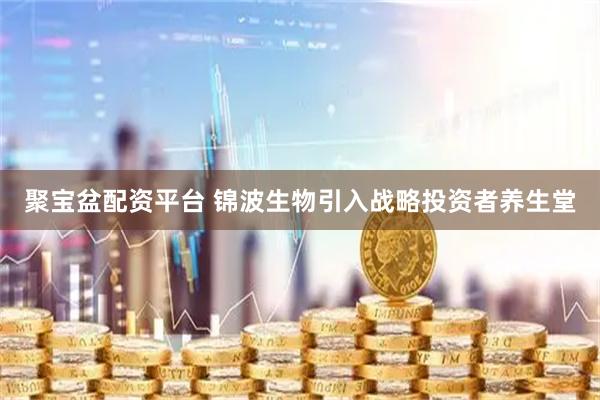聚宝盆配资平台 锦波生物引入战略投资者养生堂