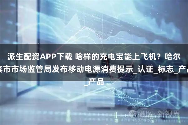 派生配资APP下载 啥样的充电宝能上飞机？哈尔滨市市场监管局发布移动电源消费提示_认证_标志_产品