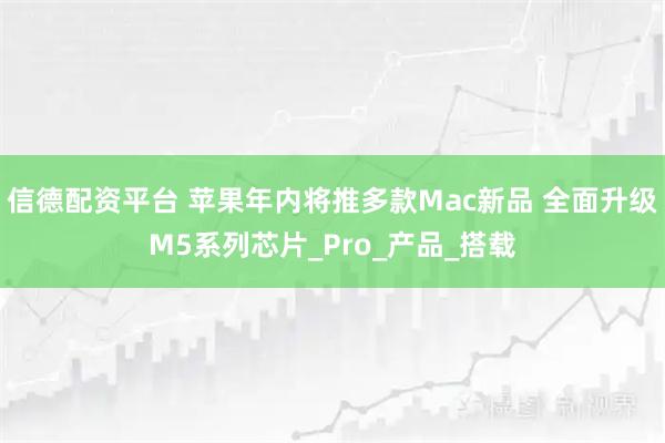 信德配资平台 苹果年内将推多款Mac新品 全面升级M5系列芯片_Pro_产品_搭载