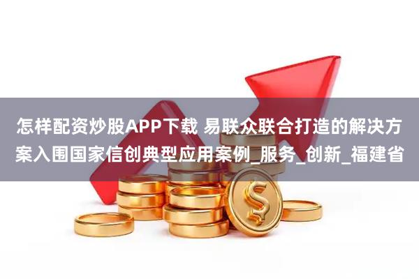 怎样配资炒股APP下载 易联众联合打造的解决方案入围国家信创典型应用案例_服务_创新_福建省