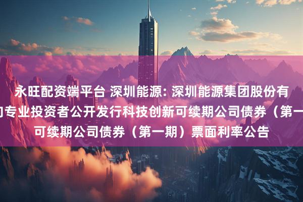 永旺配资端平台 深圳能源: 深圳能源集团股份有限公司2025年面向专业投资者公开发行科技创新可续期公司债券（第一期）票面利率公告