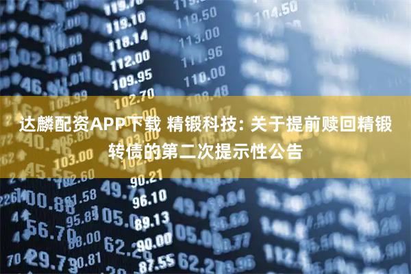 达麟配资APP下载 精锻科技: 关于提前赎回精锻转债的第二次提示性公告