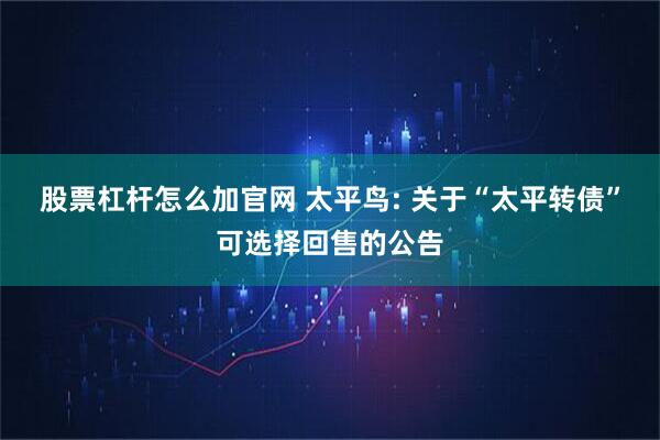 股票杠杆怎么加官网 太平鸟: 关于“太平转债”可选择回售的公告