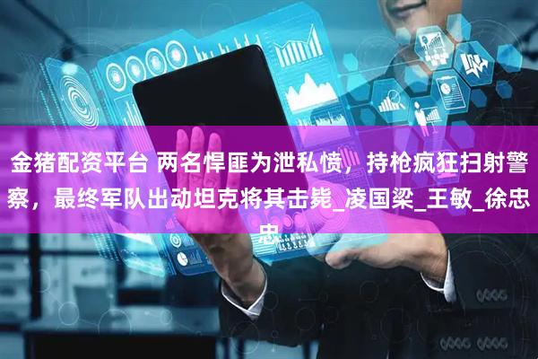 金猪配资平台 两名悍匪为泄私愤，持枪疯狂扫射警察，最终军队出动坦克将其击毙_凌国梁_王敏_徐忠