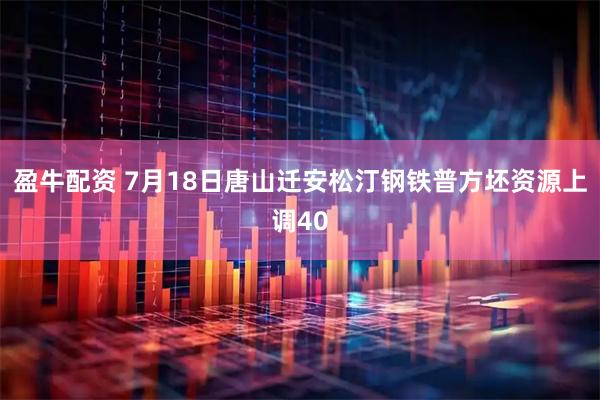 盈牛配资 7月18日唐山迁安松汀钢铁普方坯资源上调40
