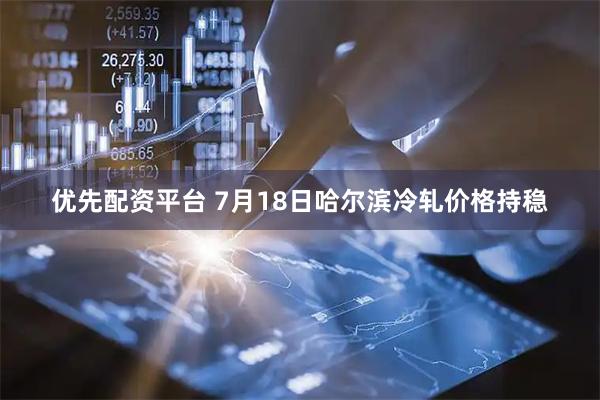 优先配资平台 7月18日哈尔滨冷轧价格持稳