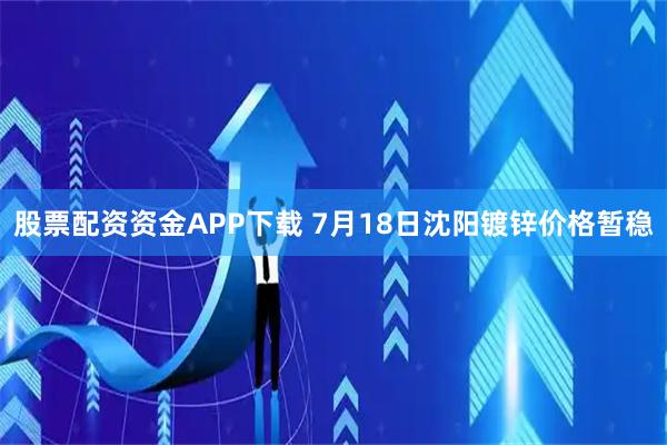 股票配资资金APP下载 7月18日沈阳镀锌价格暂稳