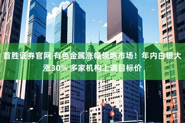 首胜证券官网 有色金属涨幅领跑市场！年内白银大涨30% 多家机构上调目标价