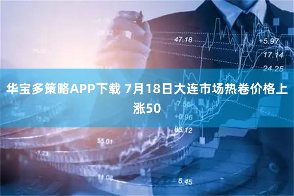 华宝多策略APP下载 7月18日大连市场热卷价格上涨50