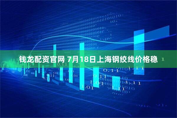 钱龙配资官网 7月18日上海钢绞线价格稳