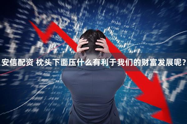 安信配资 枕头下面压什么有利于我们的财富发展呢？