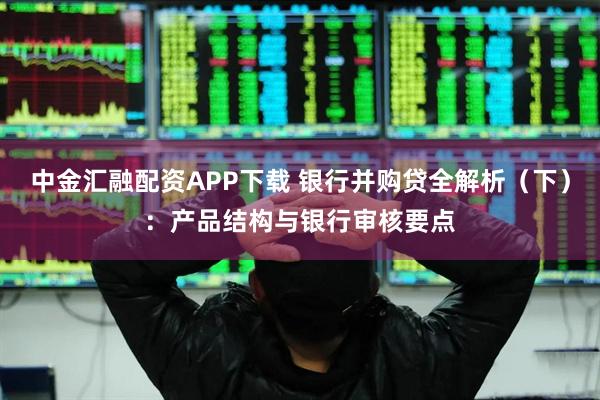 中金汇融配资APP下载 银行并购贷全解析（下）：产品结构与银行审核要点