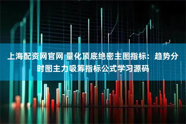 上海配资网官网 量化顶底绝密主图指标：趋势分时图主力吸筹指标公式学习源码