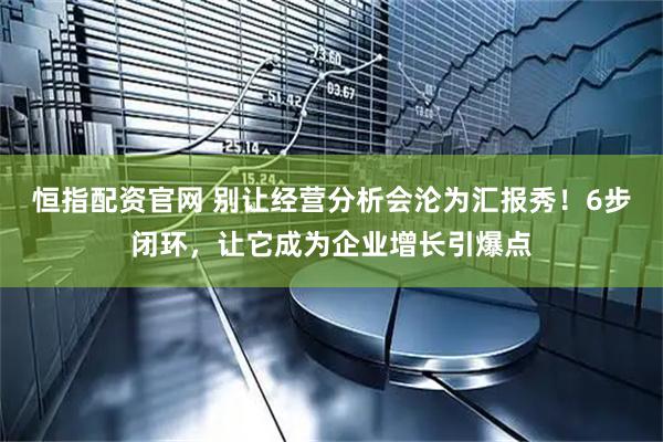 恒指配资官网 别让经营分析会沦为汇报秀！6步闭环，让它成为企业增长引爆点