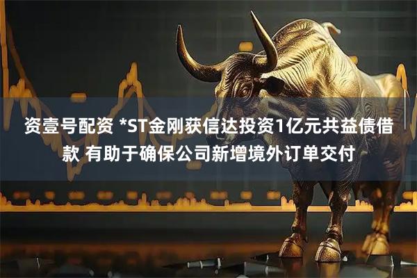 资壹号配资 *ST金刚获信达投资1亿元共益债借款 有助于确保公司新增境外订单交付