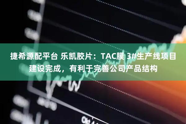 捷希源配平台 乐凯胶片：TAC膜 3#生产线项目建设完成，有利于完善公司产品结构