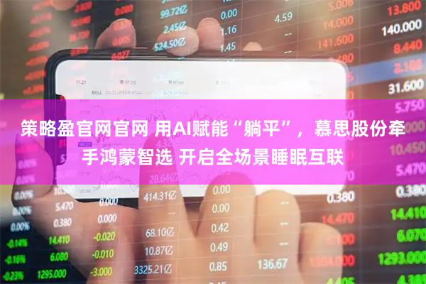 策略盈官网官网 用AI赋能“躺平”，慕思股份牵手鸿蒙智选 开启全场景睡眠互联