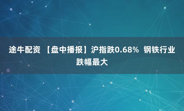 途牛配资 【盘中播报】沪指跌0.68%  钢铁行业跌幅最大