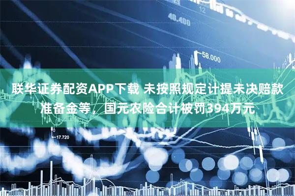 联华证券配资APP下载 未按照规定计提未决赔款准备金等，国元农险合计被罚394万元