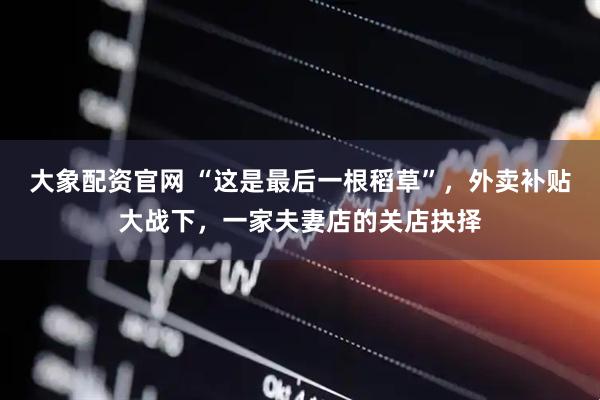 大象配资官网 “这是最后一根稻草”，外卖补贴大战下，一家夫妻店的关店抉择