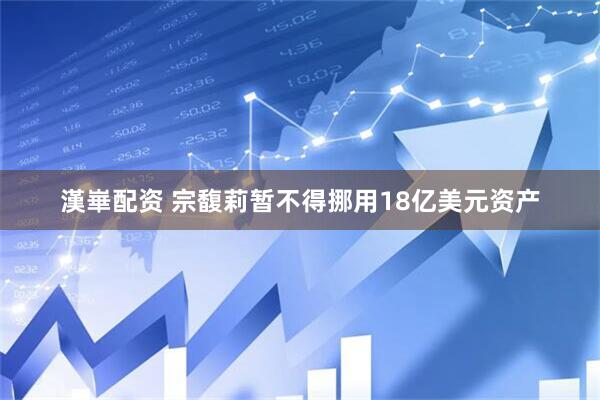 漢崋配资 宗馥莉暂不得挪用18亿美元资产