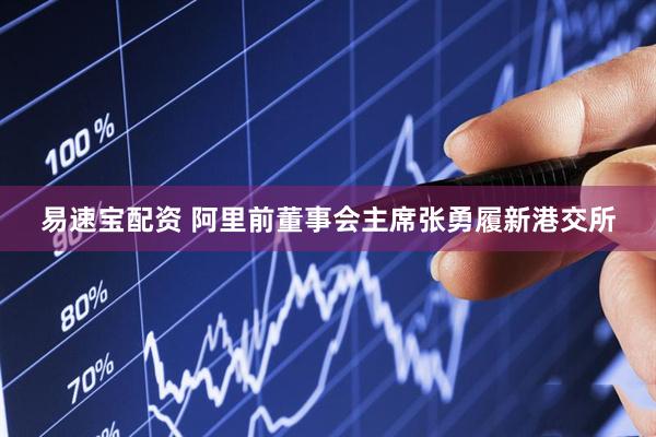 易速宝配资 阿里前董事会主席张勇履新港交所