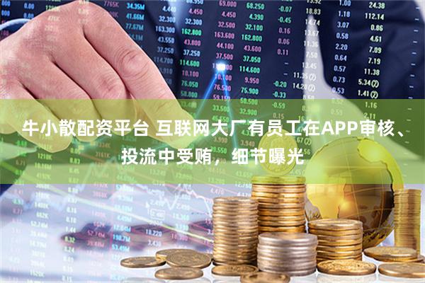 牛小散配资平台 互联网大厂有员工在APP审核、投流中受贿，细节曝光