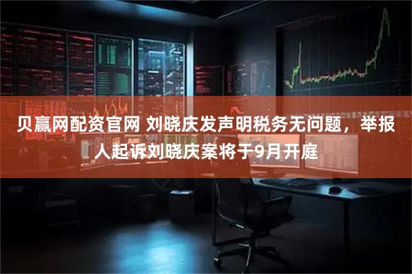贝赢网配资官网 刘晓庆发声明税务无问题,举报人起诉刘晓庆案将于9月开庭