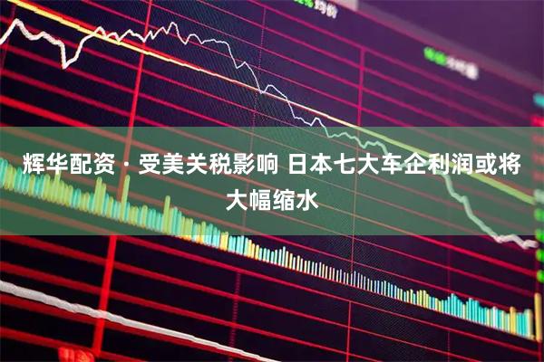 辉华配资 · 受美关税影响 日本七大车企利润或将大幅缩水