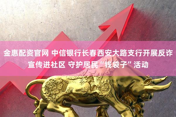 金惠配资官网 中信银行长春西安大路支行开展反诈宣传进社区 守护居民“钱袋子”活动