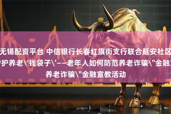 无锡配资平台 中信银行长春红旗街支行联合延安社区开展＂守护养老'钱袋子'——老年人如何防范养老诈骗＂金融宣教活动