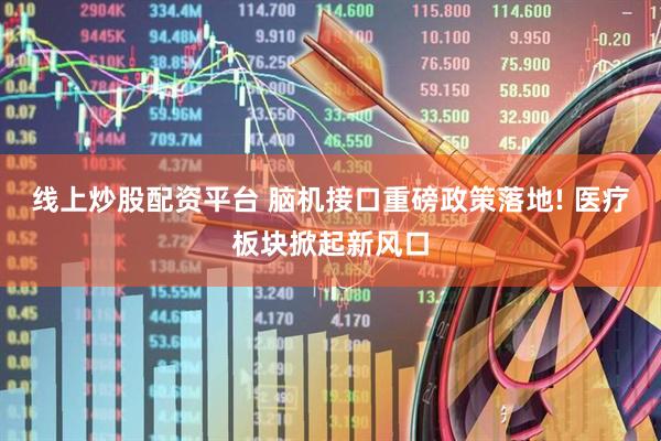 线上炒股配资平台 脑机接口重磅政策落地! 医疗板块掀起新风口