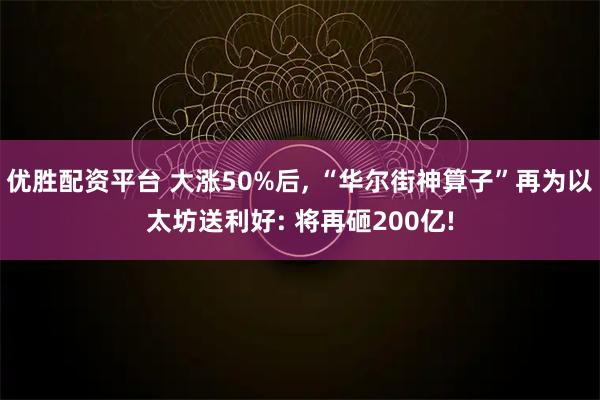 优胜配资平台 大涨50%后, “华尔街神算子”再为以太坊送利好: 将再砸200亿!
