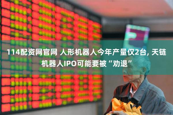 114配资网官网 人形机器人今年产量仅2台, 天链机器人IPO可能要被“劝退”
