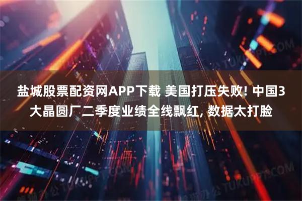 盐城股票配资网APP下载 美国打压失败! 中国3大晶圆厂二季度业绩全线飘红, 数据太打脸