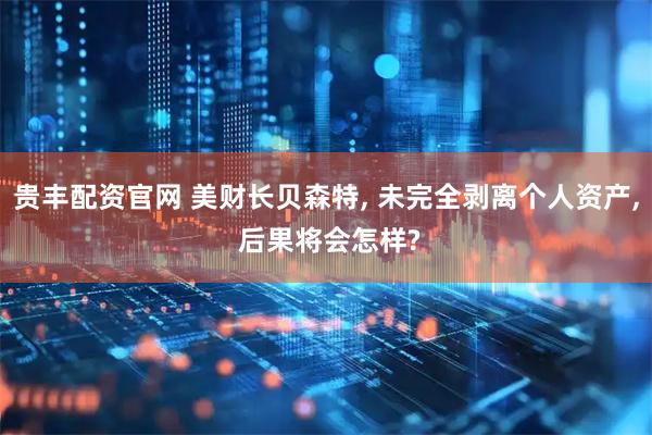 贵丰配资官网 美财长贝森特, 未完全剥离个人资产, 后果将会怎样?