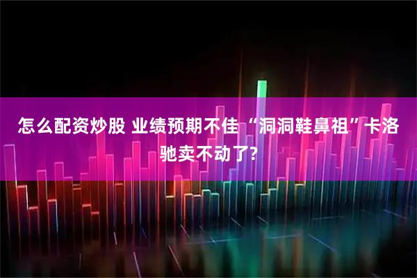 怎么配资炒股 业绩预期不佳 “洞洞鞋鼻祖”卡洛驰卖不动了?