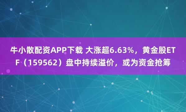 牛小散配资APP下载 大涨超6.63%，黄金股ETF（159562）盘中持续溢价，或为资金抢筹