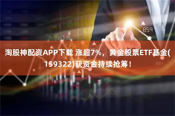 淘股神配资APP下载 涨超7%，黄金股票ETF基金(159322)获资金持续抢筹！