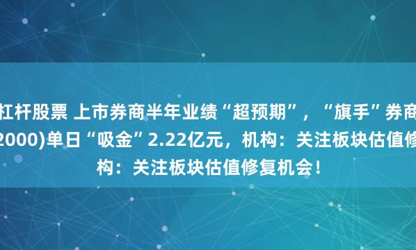 杠杆股票 上市券商半年业绩“超预期”，“旗手”券商ETF(512000)单日“吸金”2.22亿元，机构：关注板块估值修复机会！