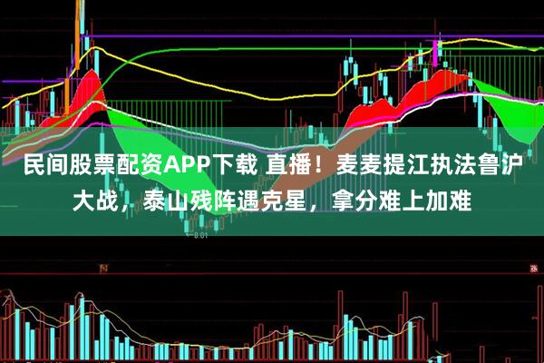 民间股票配资APP下载 直播！麦麦提江执法鲁沪大战，泰山残阵遇克星，拿分难上加难