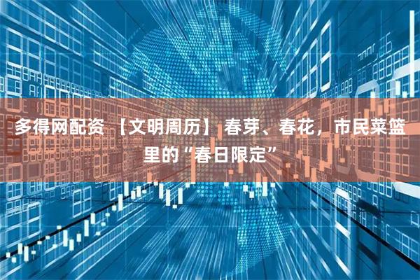 多得网配资 【文明周历】 春芽、春花，市民菜篮里的“春日限定”