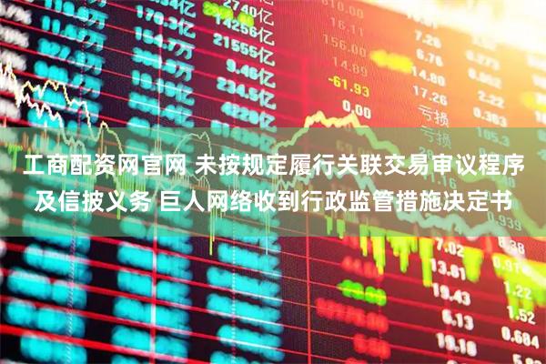工商配资网官网 未按规定履行关联交易审议程序及信披义务 巨人网络收到行政监管措施决定书