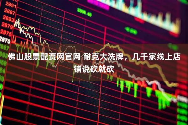佛山股票配资网官网 耐克大洗牌，几千家线上店铺说砍就砍