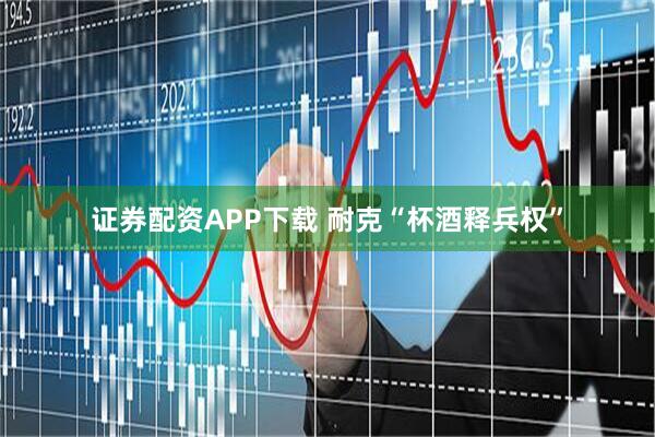 证券配资APP下载 耐克“杯酒释兵权”