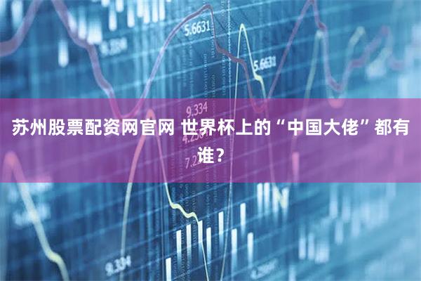 苏州股票配资网官网 世界杯上的“中国大佬”都有谁？